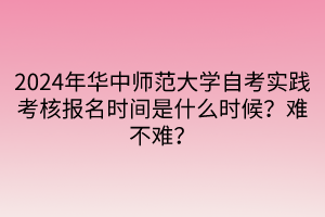 2024年華中師范大學(xué)自考實(shí)踐考核報(bào)名時(shí)間是什么時(shí)候？難不難？