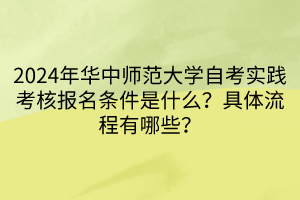 2024年華中師范大學(xué)自考實(shí)踐考核報(bào)名條件是什么？具體流程有哪些？