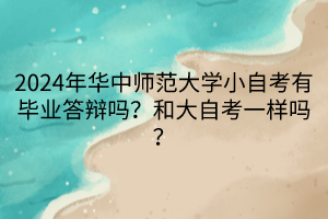 2024年華中師范大學(xué)小自考有畢業(yè)答辯嗎？和大自考一樣嗎？
