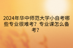 2024年華中師范大學(xué)小自考哪些專業(yè)很難考？專業(yè)課怎么備考？  