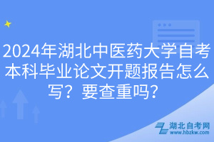 2024年湖北中醫(yī)藥大學(xué)自考本科畢業(yè)論文開題報告怎么寫？要查重嗎？