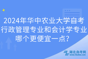 2024年華中農業(yè)大學自考行政管理專業(yè)和會計學專業(yè)哪個更便宜一點？