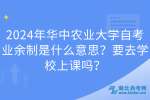 2024年華中農(nóng)業(yè)大學(xué)自考業(yè)余制是什么意思？要去學(xué)校上課嗎？