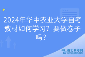 2024年華中農(nóng)業(yè)大學自考教材如何學習？要做卷子嗎？