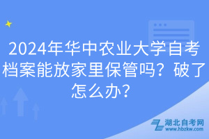 2024年華中農(nóng)業(yè)大學(xué)自考檔案能放家里保管嗎？破了怎么辦？