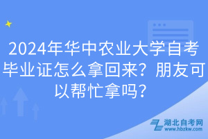 2024年華中農(nóng)業(yè)大學(xué)自考畢業(yè)證怎么拿回來？朋友可以幫忙拿嗎？