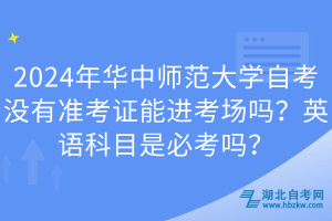 2024年華中師范大學(xué)自考沒有準考證能進考場嗎？英語科目是必考嗎？