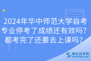 2024年華中師范大學(xué)自考專業(yè)?？剂顺煽冞€有效嗎？都考完了還要去上課嗎？