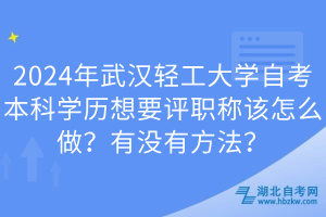 2024年武漢輕工大學(xué)自考本科學(xué)歷想要評職稱該怎么做？有沒有方法？