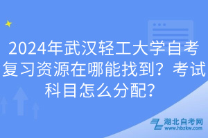 2024年武漢輕工大學(xué)自考復(fù)習(xí)資源在哪能找到？考試科目怎么分配？