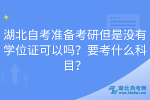 湖北自考準備考研但是沒有學位證可以嗎？要考什么科目？