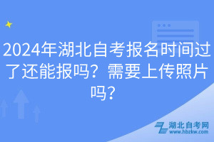 2024年湖北自考報名時間過了還能報嗎？需要上傳照片嗎？