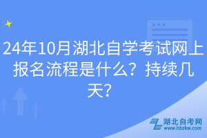24年10月湖北自學(xué)考試網(wǎng)上報(bào)名流程是什么？持續(xù)幾天？