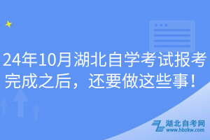 24年10月湖北自學考試報考完成之后，還要做這些事！