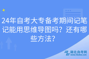 24年自考大專備考期間記筆記能用思維導(dǎo)圖嗎？還有哪些方法？