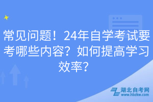 常見問題！24年自學(xué)考試要考哪些內(nèi)容？如何提高學(xué)習(xí)效率？