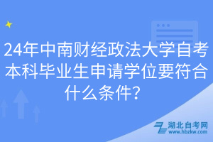 24年中南財經(jīng)政法大學自考本科畢業(yè)生申請學位要符合什么條件？