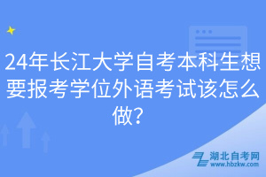 24年長江大學(xué)自考本科生想要報考學(xué)位外語考試該怎么做？