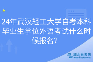 24年武漢輕工大學(xué)自考本科畢業(yè)生學(xué)位外語考試什么時候報名？