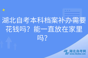 湖北自考本科檔案補辦需要花錢嗎？能一直放在家里嗎？