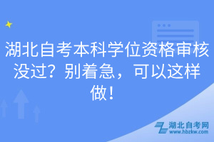 湖北自考本科學(xué)位資格審核沒過(guò)？別著急，可以這樣做！