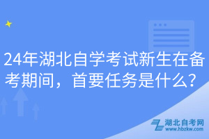 24年湖北自學(xué)考試新生在備考期間，首要任務(wù)是什么？