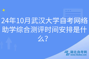 24年10月武漢大學(xué)自考網(wǎng)絡(luò)助學(xué)綜合測評時間安排是什么？