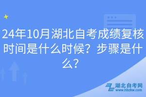24年10月湖北自考成績(jī)復(fù)核時(shí)間是什么時(shí)候？步驟是什么？
