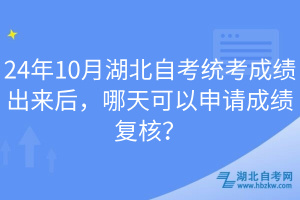 24年10月湖北自考統(tǒng)考成績(jī)出來(lái)后，哪天可以申請(qǐng)成績(jī)復(fù)核？