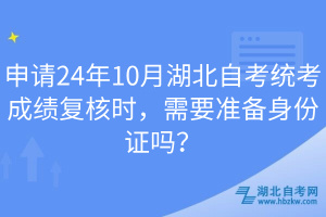 申請(qǐng)24年10月湖北自考統(tǒng)考成績(jī)復(fù)核時(shí)，需要準(zhǔn)備身份證嗎？