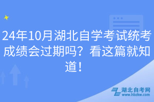 24年10月湖北自學(xué)考試統(tǒng)考成績會過期嗎？看這篇就知道！