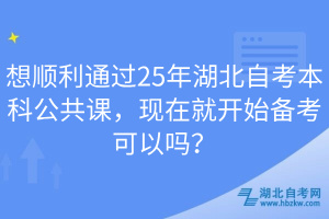 想順利通過25年湖北自考本科公共課，現在就開始備考可以嗎？