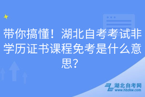 帶你搞懂！湖北自考考試非學歷證書課程免考是什么意思？