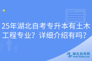 25年湖北自考專升本有土木工程專業(yè)？詳細介紹有嗎？