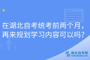 在湖北自考統(tǒng)考前兩個(gè)月，再來規(guī)劃學(xué)習(xí)內(nèi)容可以嗎？
