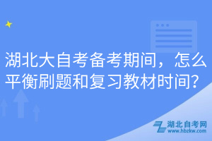 湖北大自考備考期間，怎么平衡刷題和復(fù)習(xí)教材時(shí)間？