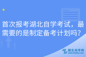 首次報考湖北自學(xué)考試，最需要的是制定備考計劃嗎？