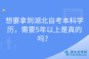 想要拿到湖北自考本科學(xué)歷，需要5年以上是真的嗎？