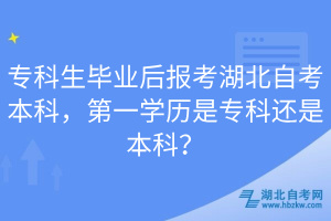 ?？粕厴I(yè)后報考湖北自考本科，第一學(xué)歷是專科還是本科？