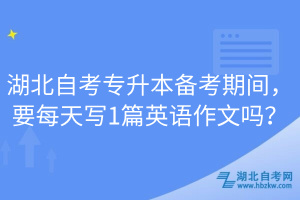 湖北自考專升本備考期間，要每天寫1篇英語作文嗎？