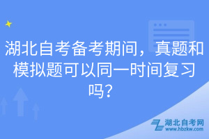 湖北自考備考期間，真題和模擬題可以同一時間復習嗎？