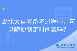 湖北大自考備考過程中，可以隨便制定時(shí)間表嗎？