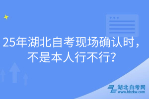 25年湖北自考現(xiàn)場(chǎng)確認(rèn)時(shí)，不是本人行不行？
