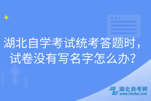 湖北自學考試統(tǒng)考答題時，試卷沒有寫名字怎么辦？