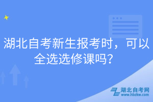 湖北自考新生報考時，可以全選選修課嗎？