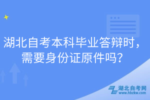 湖北自考本科畢業(yè)答辯時(shí)，需要身份證原件嗎？