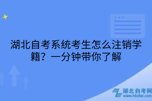 湖北自考系統(tǒng)考生怎么注銷學籍？一分鐘帶你了解
