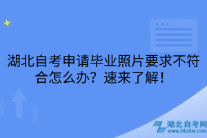 湖北自考申請畢業(yè)照片要求不符合怎么辦？速來了解！