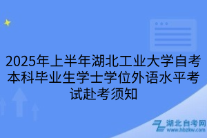 2025年上半年湖北工業(yè)大學自考本科畢業(yè)生學士學位外語水平考試赴考須知