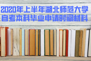 2020年上半年湖北師范大學自考本科畢業(yè)申請時間和準備材料 2020年上半年湖北師范大學自考本科畢業(yè)申請時間和準備材料